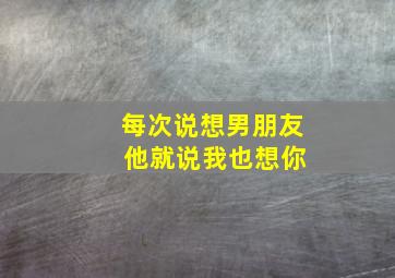 每次说想男朋友 他就说我也想你